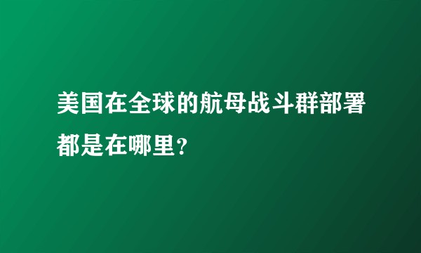 美国在全球的航母战斗群部署都是在哪里？