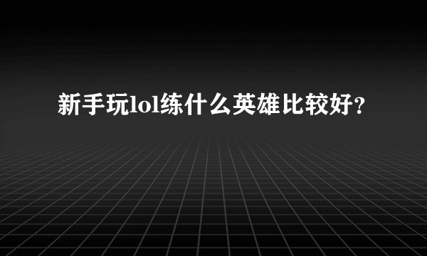 新手玩lol练什么英雄比较好?