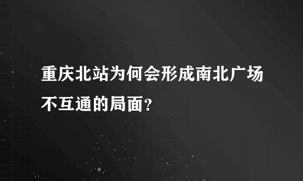 重庆北站为何会形成南北广场不互通的局面？