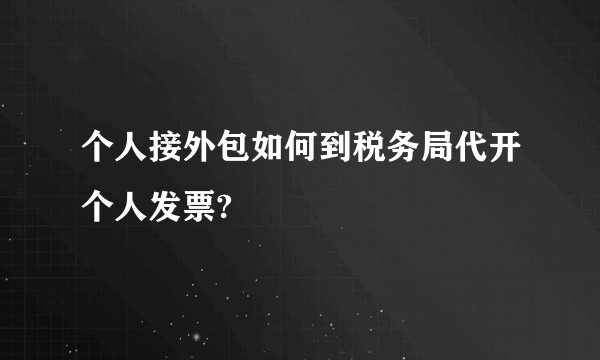 个人接外包如何到税务局代开个人发票?