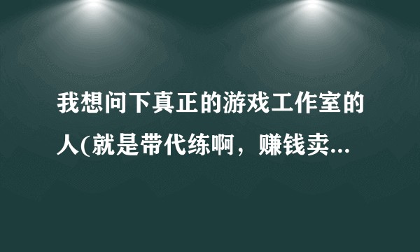 我想问下真正的游戏工作室的人(就是带代练啊，赚钱卖游戏币那种)，生活是怎么样？
