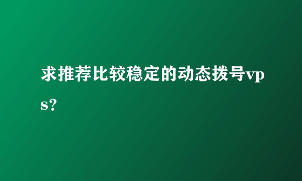 求推荐比较稳定的动态拨号vps？