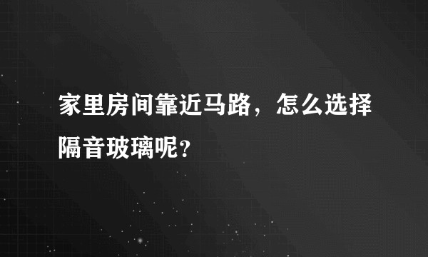 家里房间靠近马路，怎么选择隔音玻璃呢？