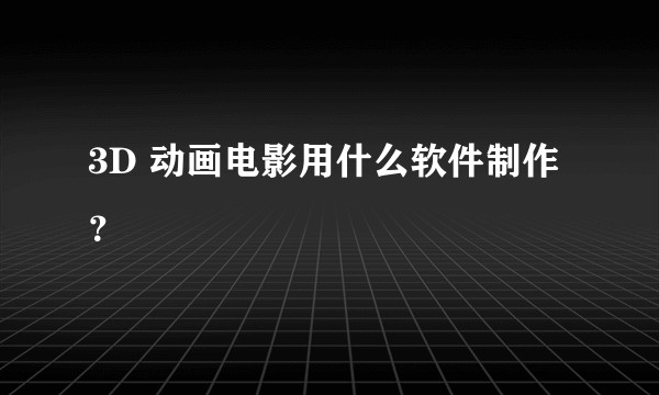 3D 动画电影用什么软件制作？