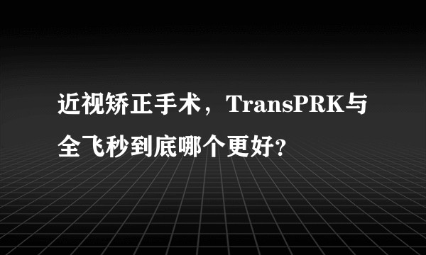 近视矫正手术，TransPRK与全飞秒到底哪个更好？