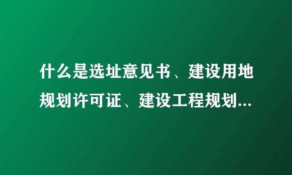 什么是选址意见书、建设用地规划许可证、建设工程规划许可证？