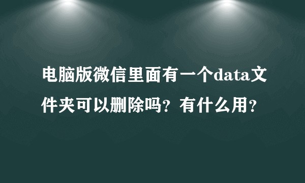 电脑版微信里面有一个data文件夹可以删除吗？有什么用？