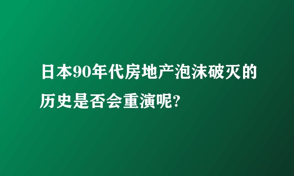 日本90年代房地产泡沫破灭的历史是否会重演呢?