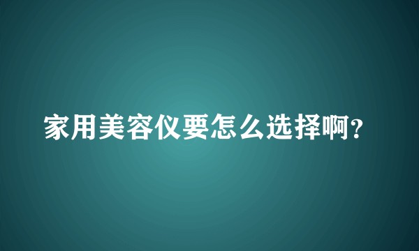家用美容仪要怎么选择啊？
