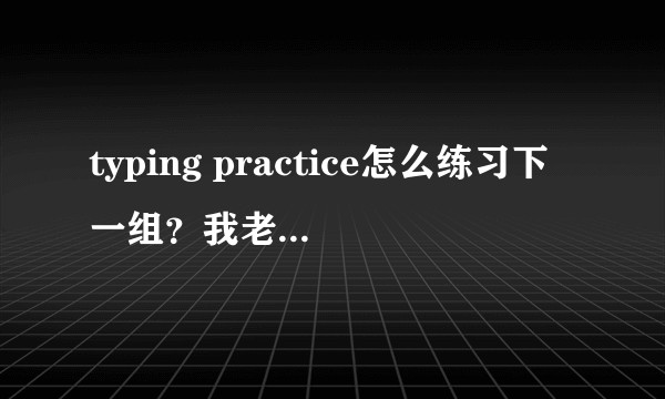 typing practice怎么练习下一组？我老是只练前面那几个？