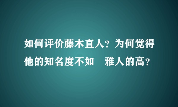 如何评价藤木直人？为何觉得他的知名度不如堺雅人的高？
