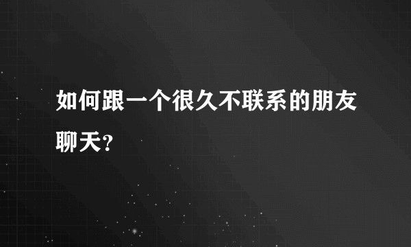 如何跟一个很久不联系的朋友聊天？