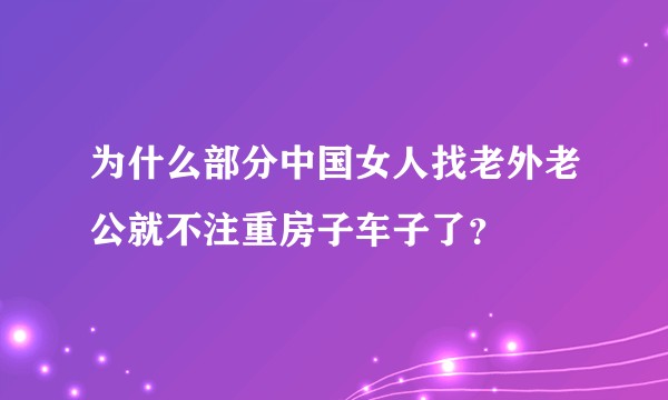 为什么部分中国女人找老外老公就不注重房子车子了？