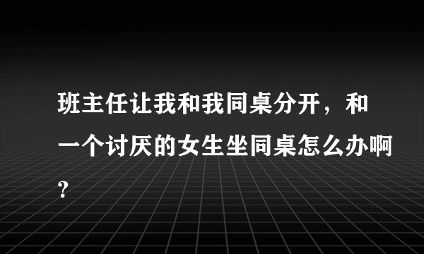 班主任让我和我同桌分开，和一个讨厌的女生坐同桌怎么办啊？