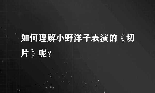 如何理解小野洋子表演的《切片》呢？