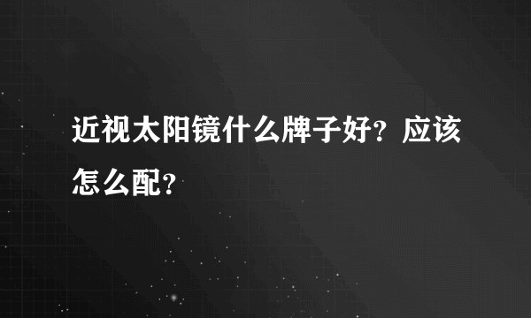近视太阳镜什么牌子好？应该怎么配？