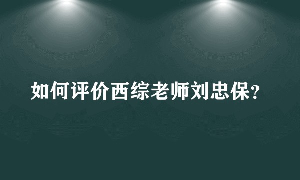 如何评价西综老师刘忠保？