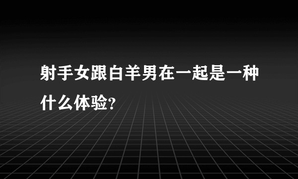 射手女跟白羊男在一起是一种什么体验？