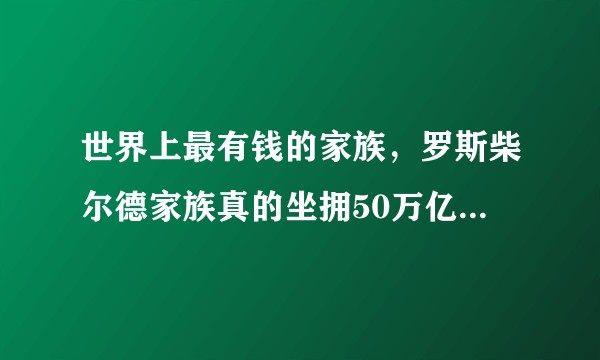 世界上最有钱的家族，罗斯柴尔德家族真的坐拥50万亿的资产吗？