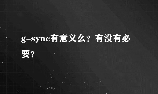 g-sync有意义么?有没有必要?