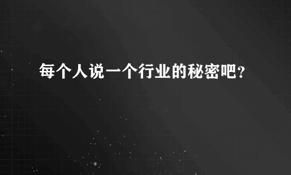每个人说一个行业的秘密吧？
