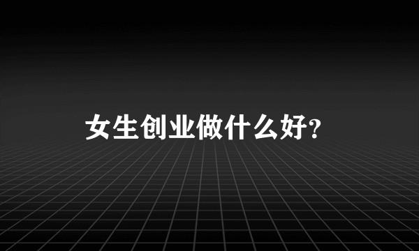 女生创业做什么好？