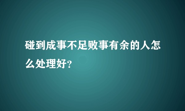 碰到成事不足败事有余的人怎么处理好？
