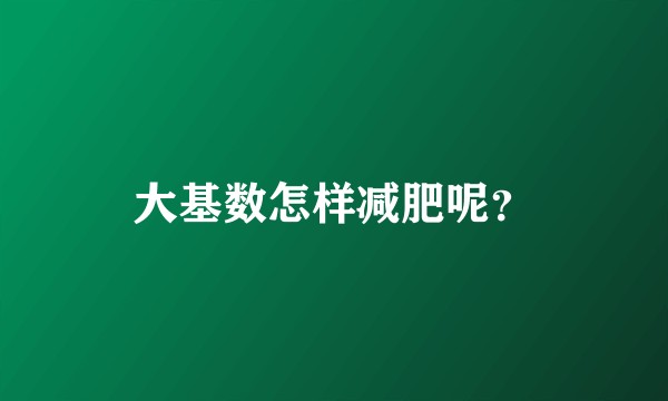 大基数怎样减肥呢？