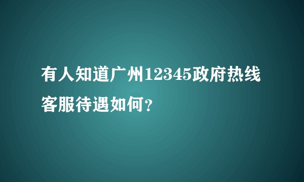 有人知道广州12345政府热线客服待遇如何？