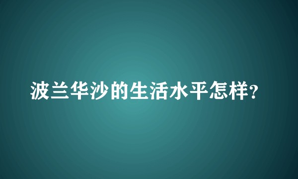 波兰华沙的生活水平怎样？