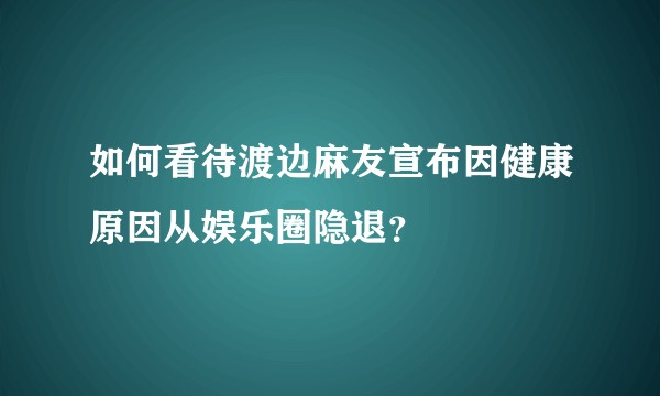 如何看待渡边麻友宣布因健康原因从娱乐圈隐退？