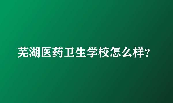 芜湖医药卫生学校怎么样？