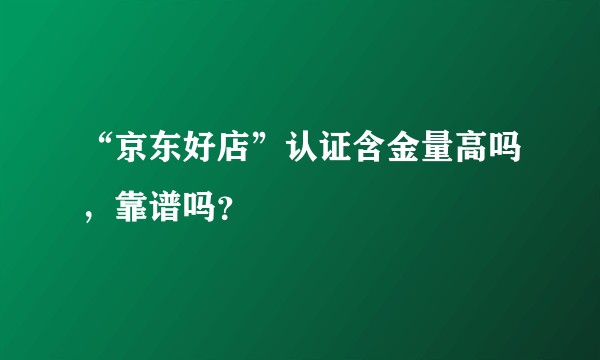 “京东好店”认证含金量高吗，靠谱吗？