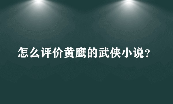 怎么评价黄鹰的武侠小说？