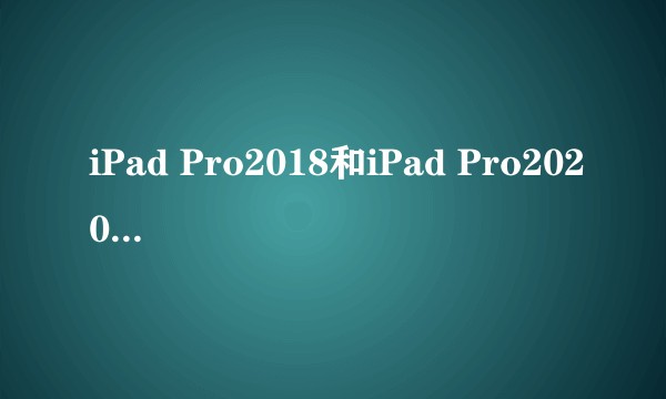 iPad Pro2018和iPad Pro2020选哪个？