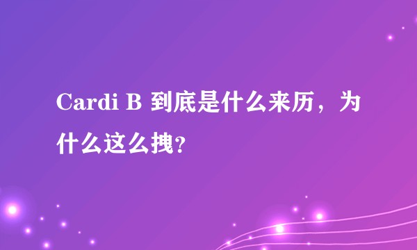 Cardi B 到底是什么来历，为什么这么拽？