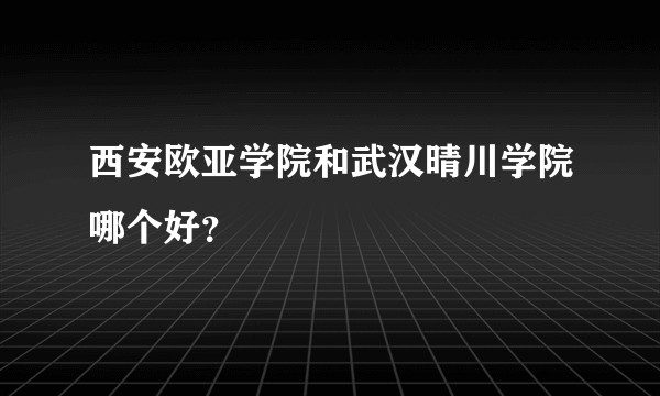 西安欧亚学院和武汉晴川学院哪个好？