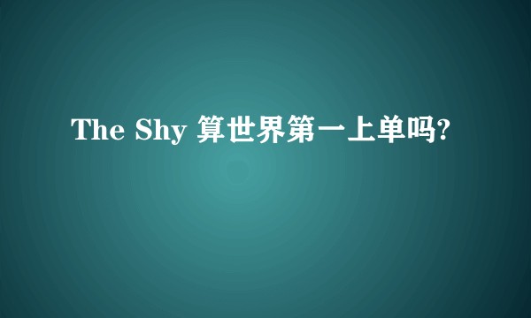 The Shy 算世界第一上单吗?