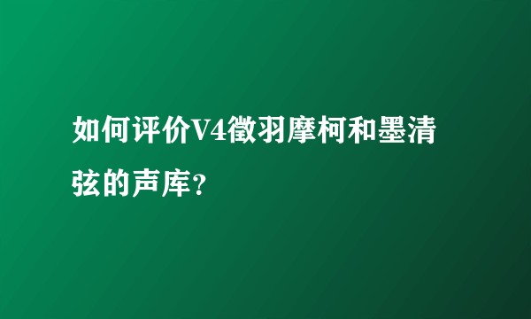 如何评价V4徵羽摩柯和墨清弦的声库？