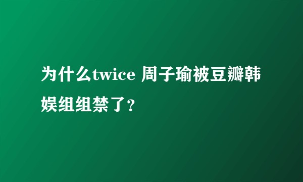 为什么twice 周子瑜被豆瓣韩娱组组禁了？