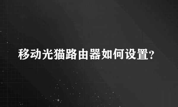移动光猫路由器如何设置？