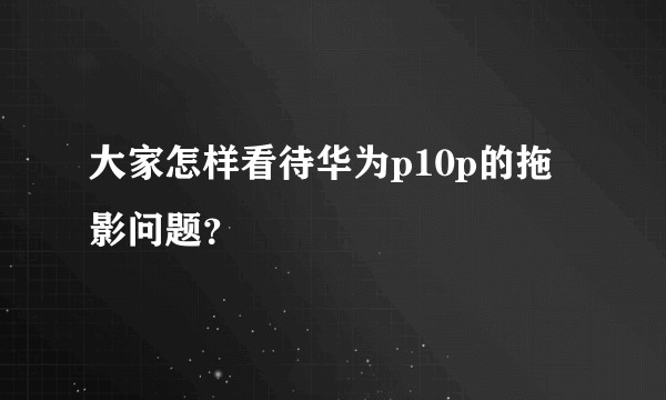 大家怎样看待华为p10p的拖影问题？