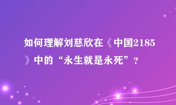 如何理解刘慈欣在《中国2185》中的“永生就是永死”？
