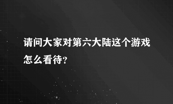 请问大家对第六大陆这个游戏怎么看待？