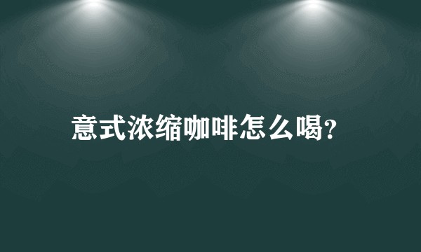 意式浓缩咖啡怎么喝？