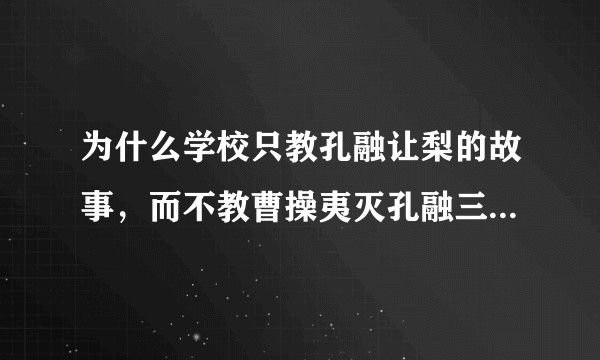 为什么学校只教孔融让梨的故事，而不教曹操夷灭孔融三族的故事？