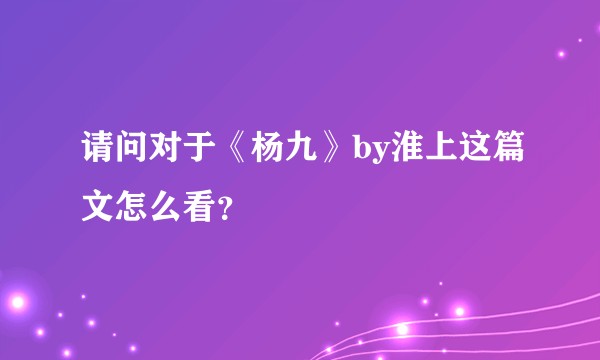 请问对于《杨九》by淮上这篇文怎么看？