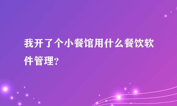 我开了个小餐馆用什么餐饮软件管理？