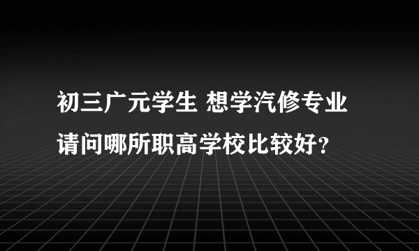 初三广元学生 想学汽修专业 请问哪所职高学校比较好?