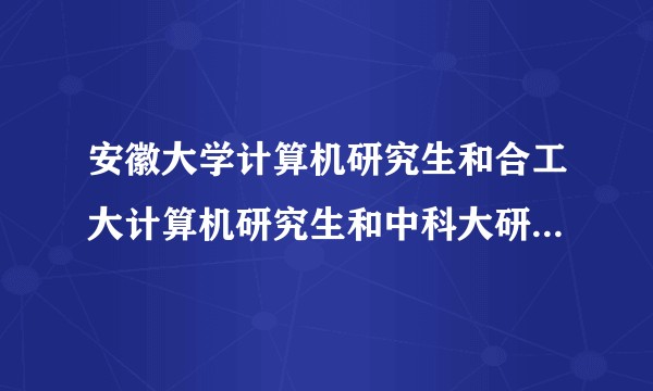 安徽大学计算机研究生和合工大计算机研究生和中科大研究生的考试难度怎么样,人员竞争的激烈都怎么样?